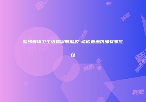 紫砂壶用卫生纸造假收缩纹-紫砂壶盖内部有螺旋纹