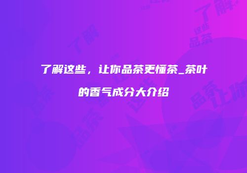 了解这些，让你品茶更懂茶_茶叶的香气成分大介绍