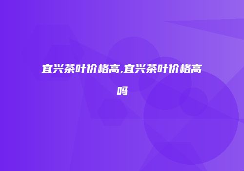 宜兴茶叶价格高,宜兴茶叶价格高吗