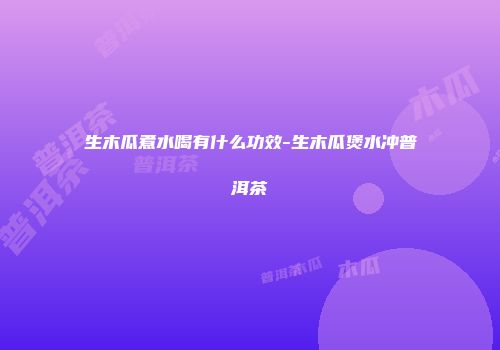 生木瓜煮水喝有什么功效-生木瓜煲水冲普洱茶