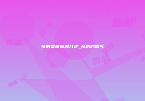 茶的香味有哪几种_茶树的香气