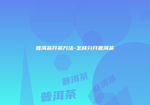 普洱茶开茶方法-怎样分开普洱茶