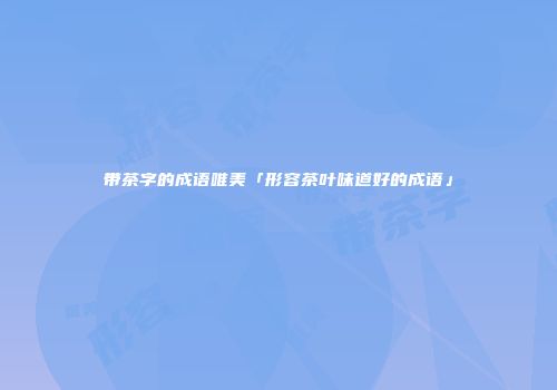 带茶字的成语唯美「形容茶叶味道好的成语」