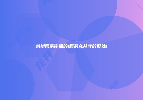 杭州喝茶你懂的(喝茶龙井叶的好处)