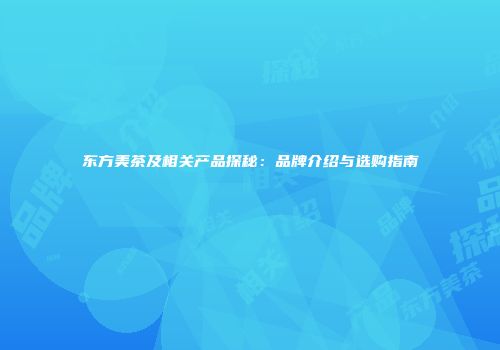 东方美茶及相关产品探秘：品牌介绍与选购指南