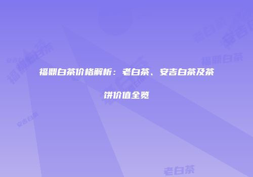 福鼎白茶价格解析：老白茶、安吉白茶及茶饼价值全览