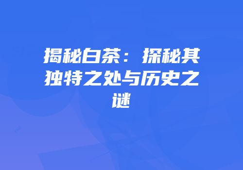 揭秘白茶：探秘其独特之处与历史之谜