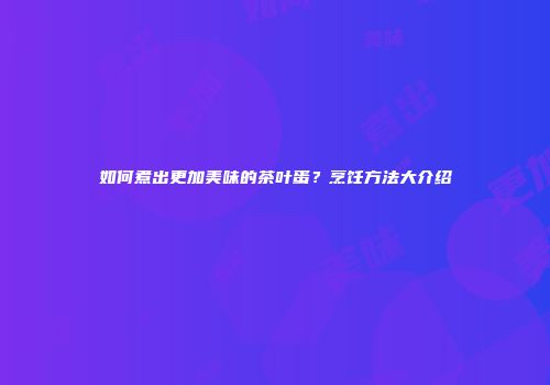 如何煮出更加美味的茶叶蛋？烹饪方法大介绍