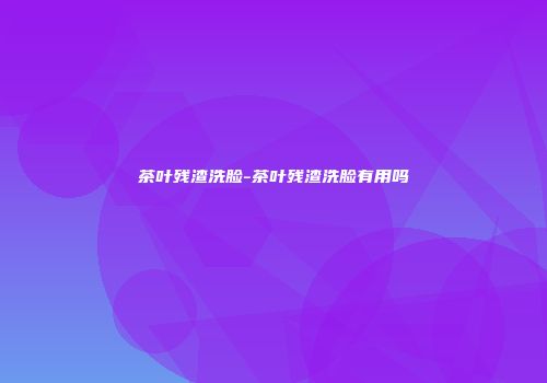茶叶残渣洗脸-茶叶残渣洗脸有用吗