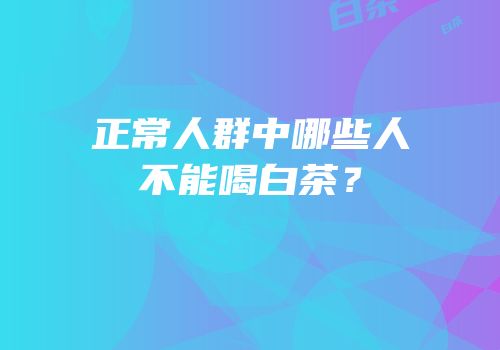 正常人群中哪些人不能喝白茶？