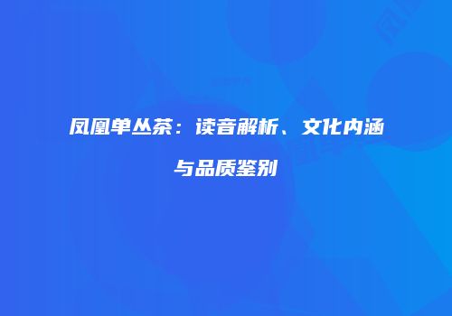 凤凰单丛茶：读音解析、文化内涵与品质鉴别
