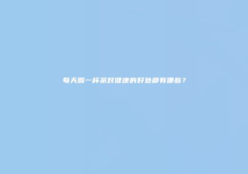 每天喝一杯茶对健康的好处都有哪些？