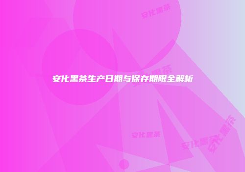 安化黑茶生产日期与保存期限全解析