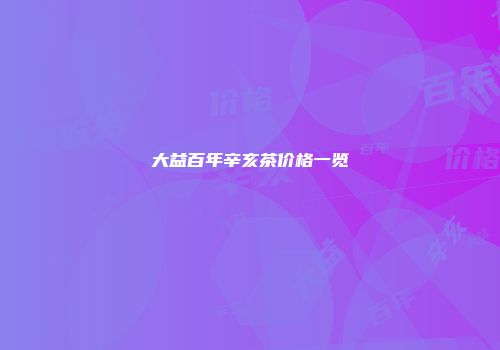大益百年辛亥茶价格一览