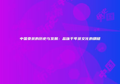 中国贡茶的历史与发展：品味千年茶文化的精髓