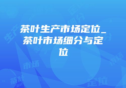 茶叶生产市场定位_茶叶市场细分与定位
