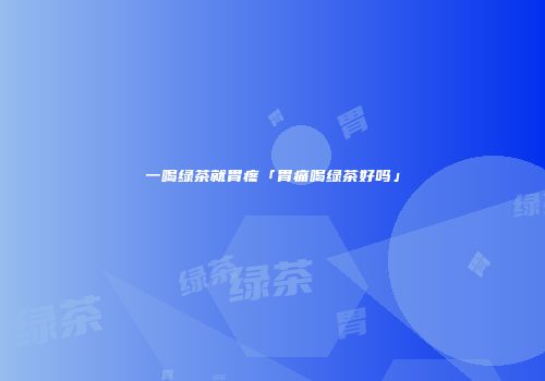 一喝绿茶就胃疼「胃痛喝绿茶好吗」