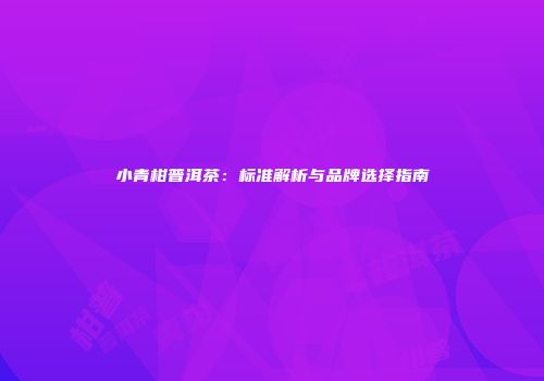 小青柑普洱茶：标准解析与品牌选择指南