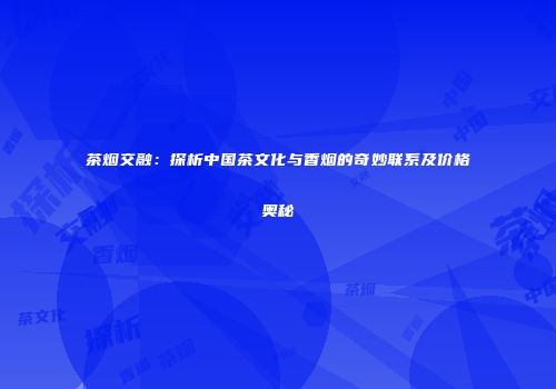 茶烟交融：探析中国茶文化与香烟的奇妙联系及价格奥秘