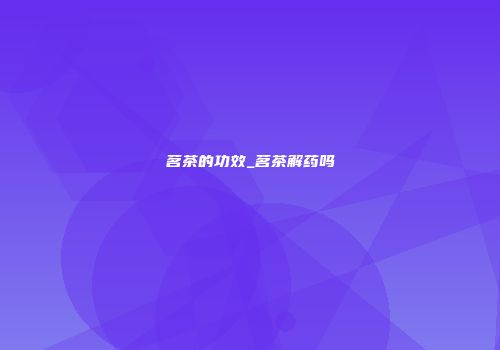 茗茶的功效_茗茶解药吗