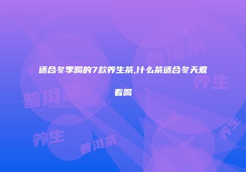 适合冬季喝的7款养生茶,什么茶适合冬天煮着喝