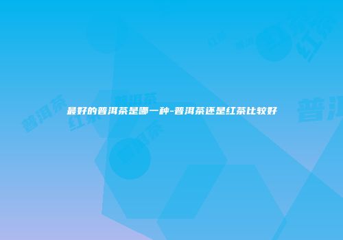最好的普洱茶是哪一种-普洱茶还是红茶比较好