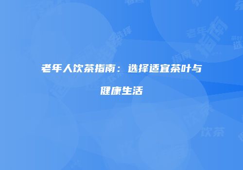 老年人饮茶指南：选择适宜茶叶与健康生活
