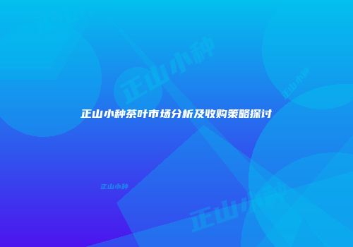 正山小种茶叶市场分析及收购策略探讨