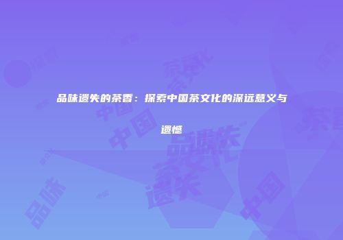 品味遗失的茶香：探索中国茶文化的深远意义与遗憾