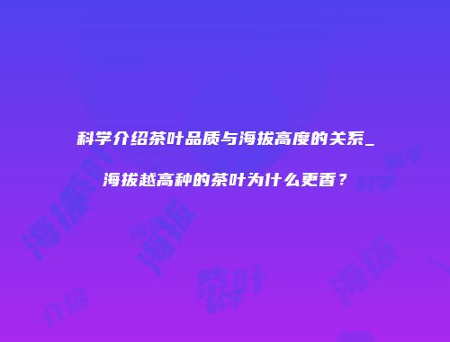 科学介绍茶叶品质与海拔高度的关系_海拔越高种的茶叶为什么更香？
