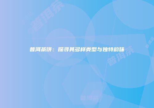 普洱茶饼：探寻其多样类型与独特韵味