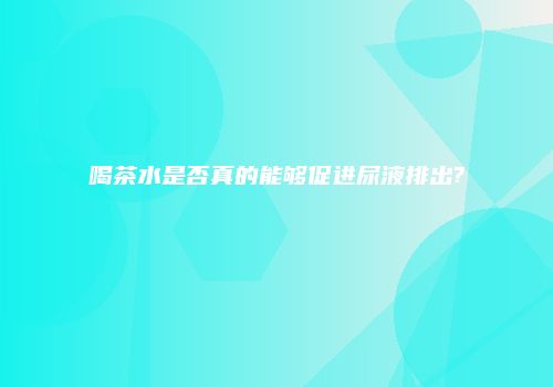 喝茶水是否真的能够促进尿液排出?