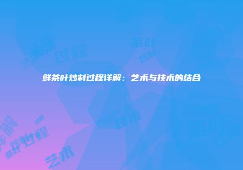 鲜茶叶炒制过程详解：艺术与技术的结合