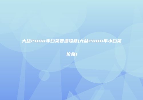 大益2000年白菜普通珍藏(大益2000年小白菜价格)