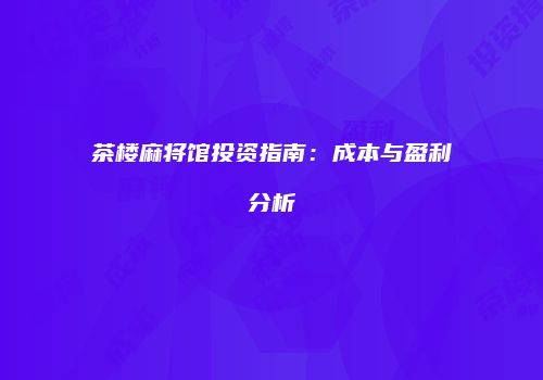 茶楼麻将馆投资指南：成本与盈利分析