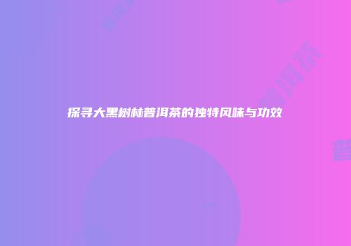 探寻大黑树林普洱茶的独特风味与功效