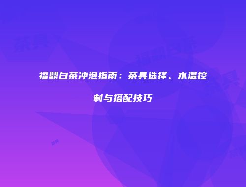 福鼎白茶冲泡指南：茶具选择、水温控制与搭配技巧