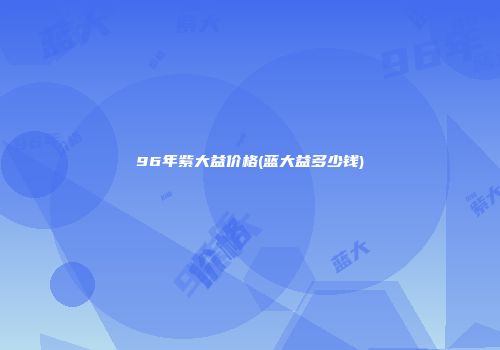 96年紫大益价格(蓝大益多少钱)