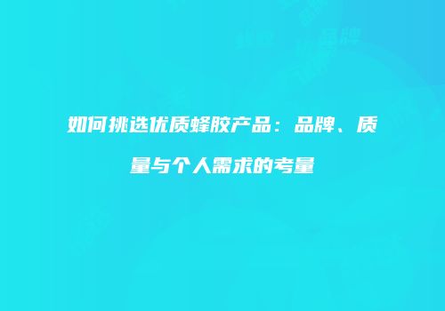 如何挑选优质蜂胶产品：品牌、质量与个人需求的考量