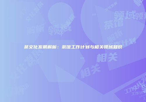 茶文化发展解析：茶馆工作计划与相关领域知识