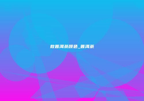 散普洱茶颜色_普洱茶