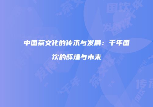 中国茶文化的传承与发展：千年国饮的辉煌与未来