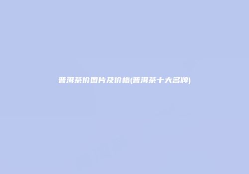 普洱茶价图片及价格(普洱茶十大名牌)