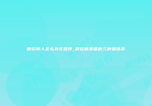 糖尿病人怎么补充营养_糖尿病患者的三种最佳茶