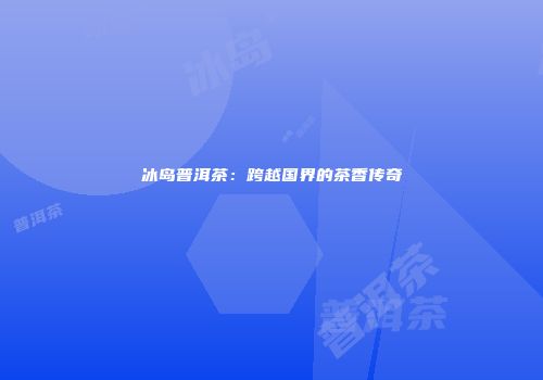 冰岛普洱茶：跨越国界的茶香传奇