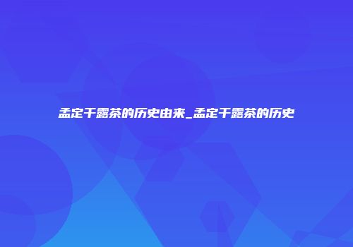 孟定干露茶的历史由来_孟定干露茶的历史