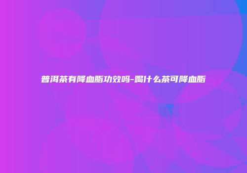 普洱茶有降血脂功效吗-喝什么茶可降血脂