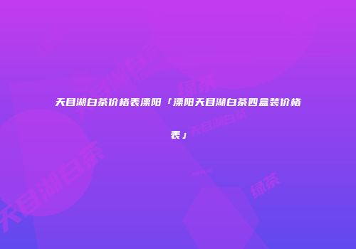 天目湖白茶价格表溧阳「溧阳天目湖白茶四盒装价格表」