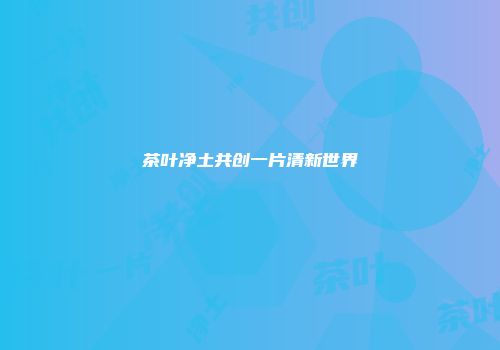 茶叶净土共创一片清新世界