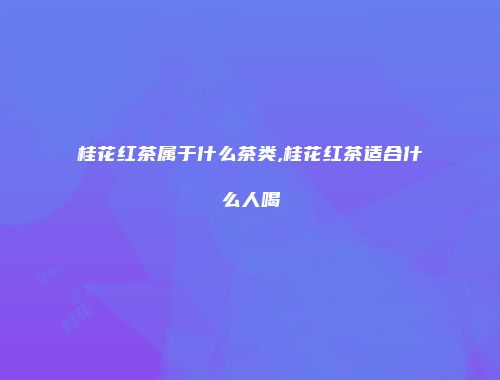 桂花红茶属于什么茶类,桂花红茶适合什么人喝